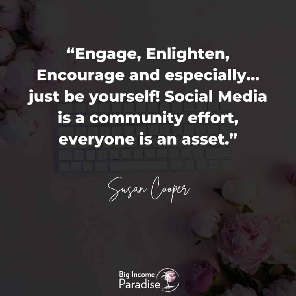 "Engage, Enlighten, Encourage and especially…just be yourself! Social Media is a community effort, everyone is an asset." - Susan Cooper