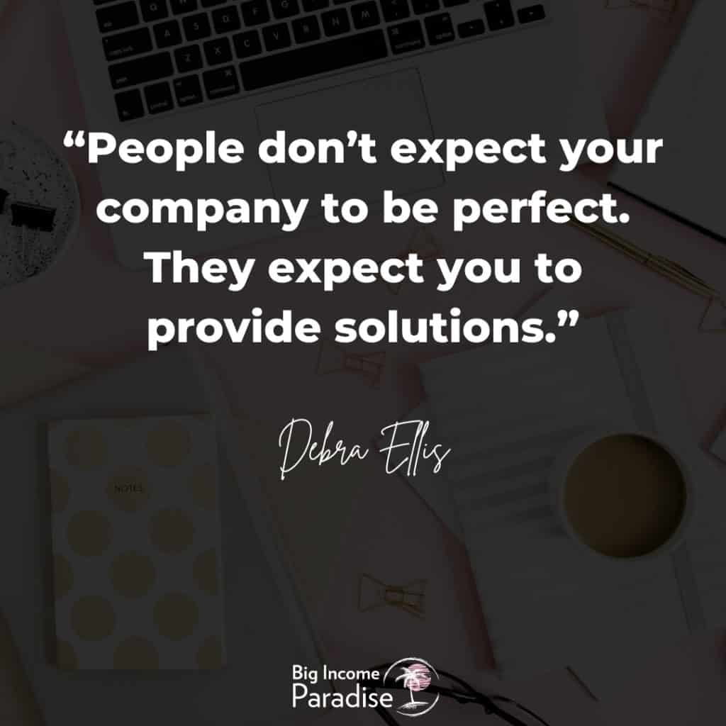 “People don’t expect your company to be perfect. They expect you to provide solutions.” – Debra Ellis