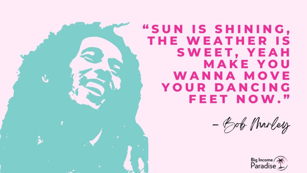 “Sun is shining, the weather is sweet, yeah Make you wanna move your dancing feet now.” – Bob Marley