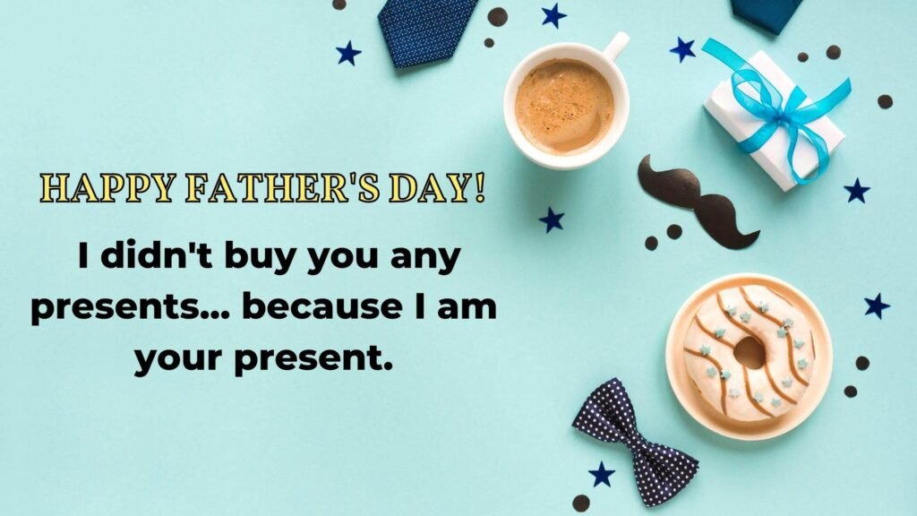 Happy Father's Day! I didn't buy you any presents... because I am your present.