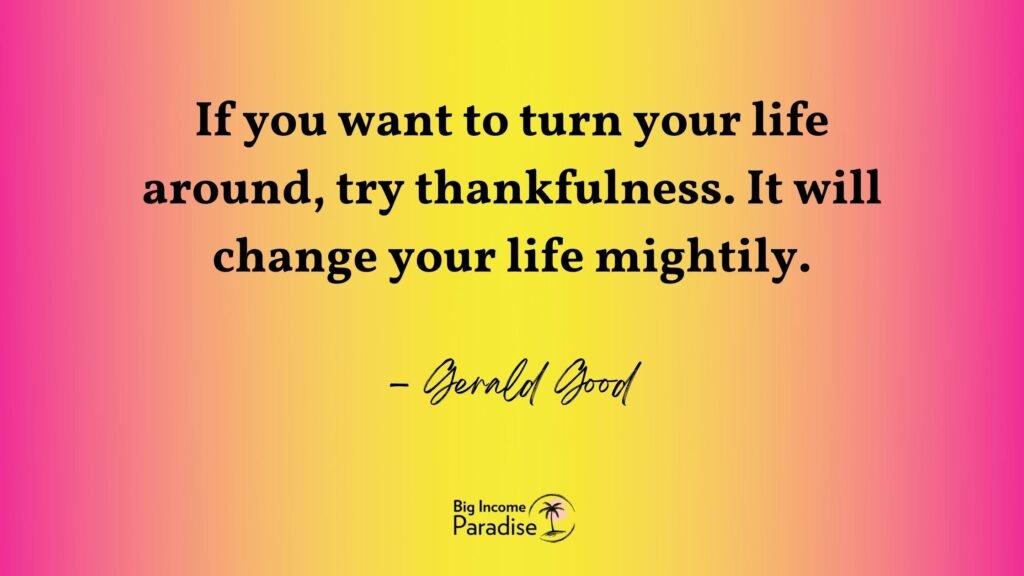 If you want to turn your life around, try thankfulness. It will change your life mightily. – Gerald Good