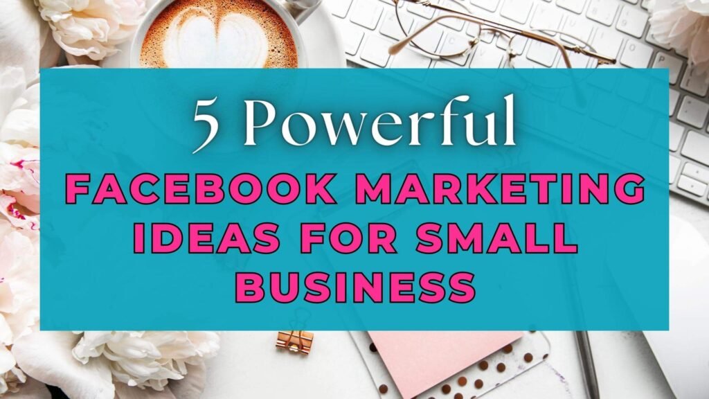 5 Powerful Facebook Marketing Ideas for Small Business
