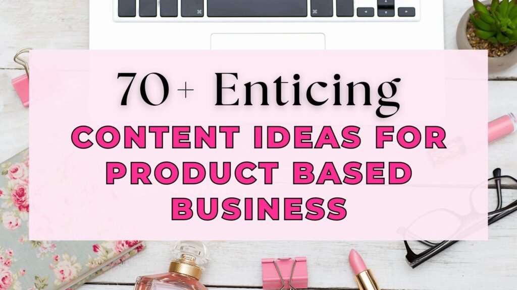 70+ Enticing Content Ideas for Product Based Business Your Audience Will Love