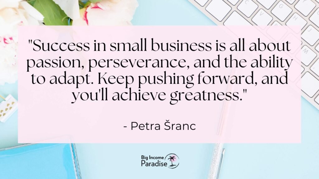"Success in small business is all about passion, perseverance, and the ability to adapt. Keep pushing forward, and you'll achieve greatness." - Petra Šranc