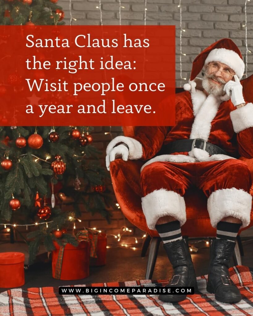 Santa Claus has the right idea—visit people once a year and leave