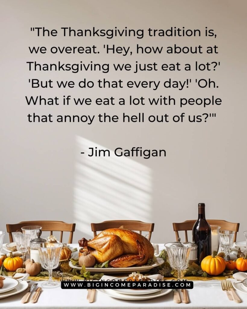 The Thanksgiving tradition is, we overeat. 'Hey, how about at Thanksgiving we just eat a lot' 'But we do that every day!' 'Oh. What if we eat a lot with people that annoy the hell out of us. - Jim Gaffigan