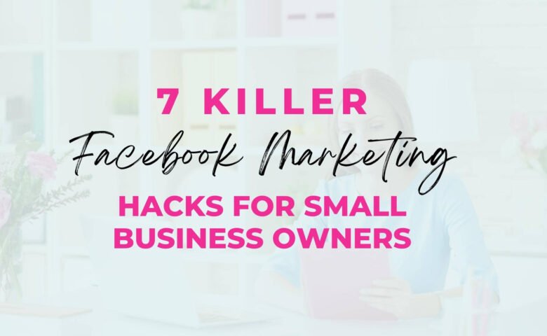 7 Killer Facebook Marketing Hacks For Small Business Owners
