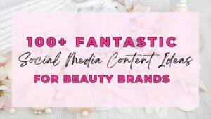 100+ Fantastic Social Media Content Ideas For Beauty Brands