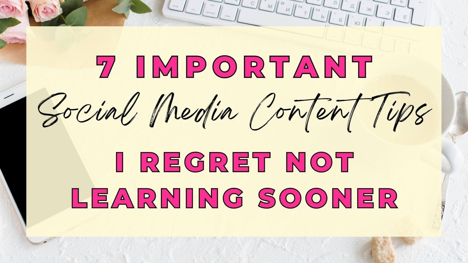 7 Important Social Media Content Tips I Regret Not Learning Sooner