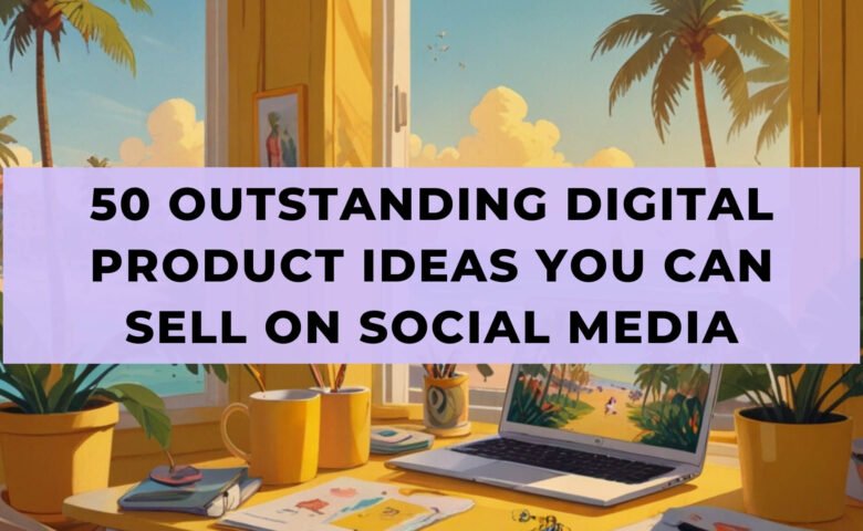 50 Outstanding Digital Product Ideas You Can Sell On Social Media