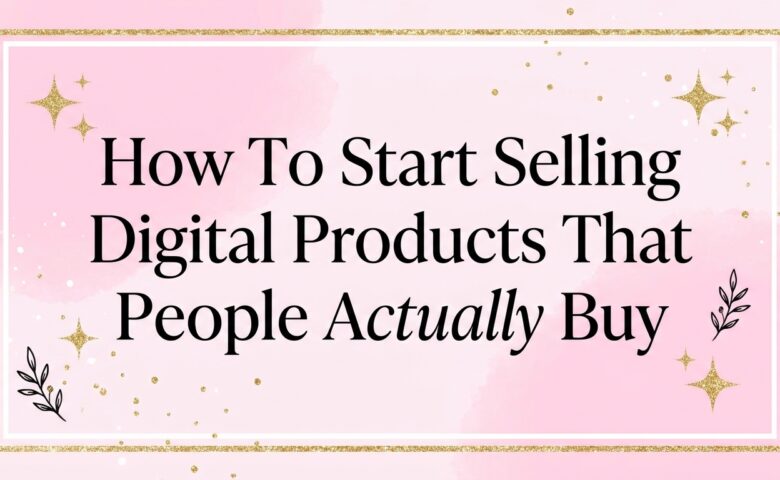 How To Start Selling Digital Products That People Actually Buy